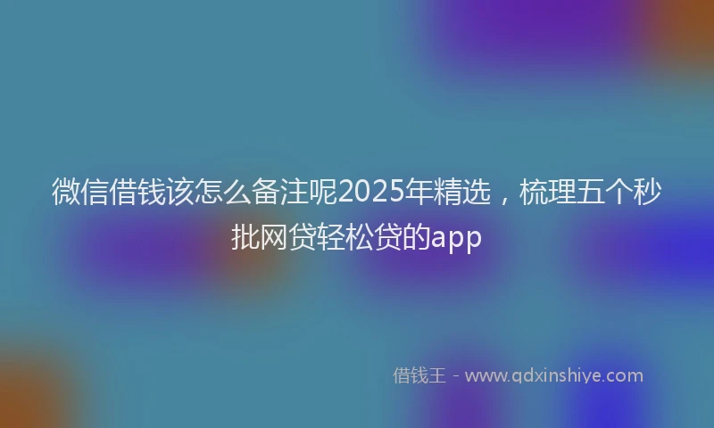 微信借钱该怎么备注呢2025年精选，梳理五个秒批网贷轻松贷的app