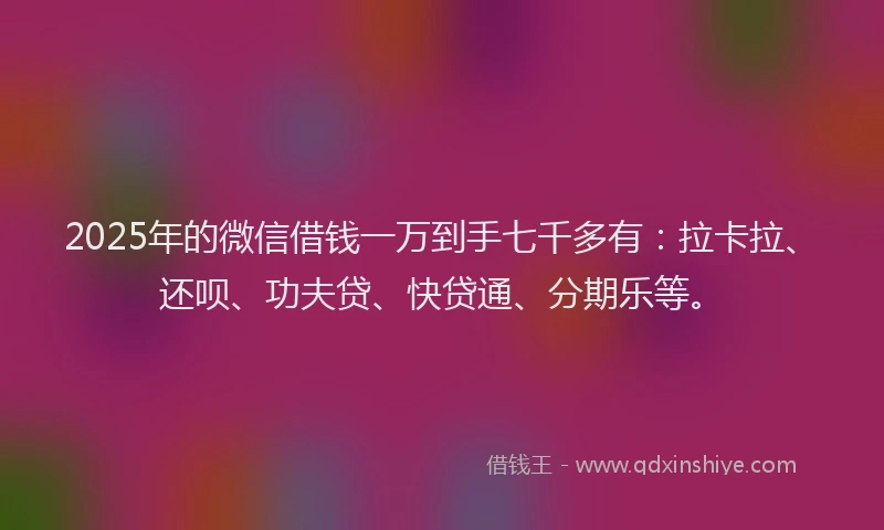 2025年的微信借钱一万到手七千多有：拉卡拉、还呗、功夫贷、快贷通、分期乐等。