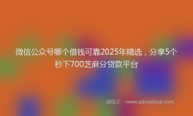 微信公众号哪个借钱可靠2025年精选，分享5个秒下700芝麻分贷款平台