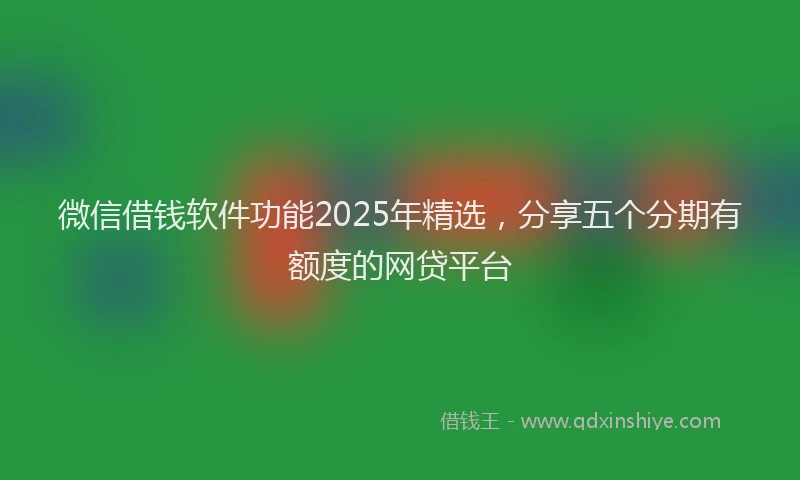 微信借钱软件功能2025年精选，分享五个分期有额度的网贷平台