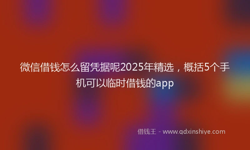 微信借钱怎么留凭据呢2025年精选，概括5个手机可以临时借钱的app