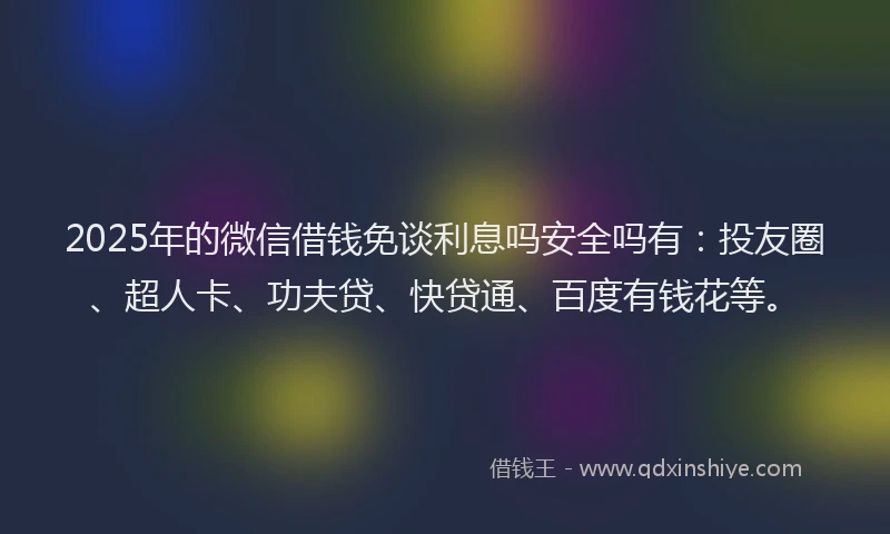 2025年的微信借钱免谈利息吗安全吗有：投友圈、超人卡、功夫贷、快贷通、百度有钱花等。