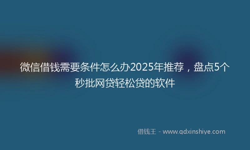 微信借钱需要条件怎么办2025年推荐，盘点5个秒批网贷轻松贷的软件