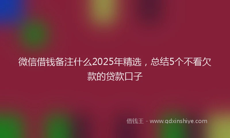 微信借钱备注什么2025年精选，总结5个不看欠款的贷款口子