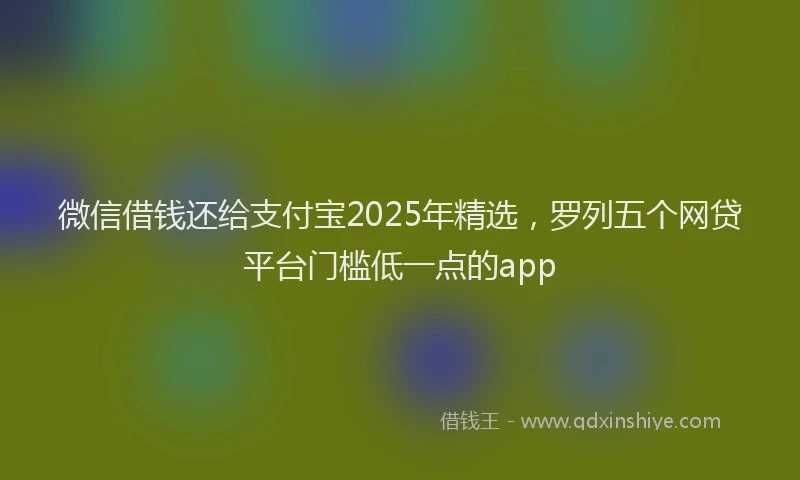 微信借钱还给支付宝2025年精选，罗列五个网贷平台门槛低一点的app