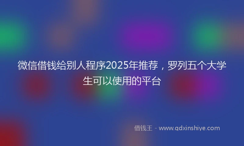 微信借钱给别人程序2025年推荐，罗列五个大学生可以使用的平台