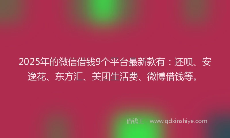 2025年的微信借钱9个平台最新款有：还呗、安逸花、东方汇、美团生活费、微博借钱等。