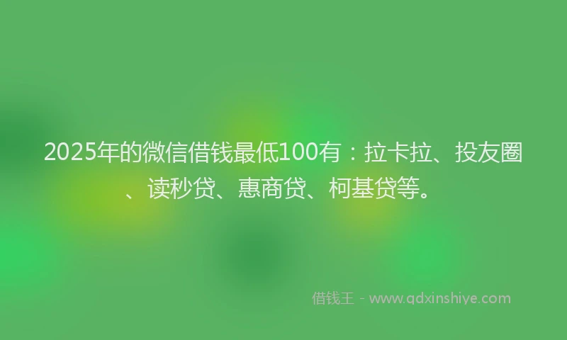 2025年的微信借钱最低100有：拉卡拉、投友圈、读秒贷、惠商贷、柯基贷等。
