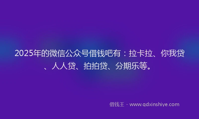 2025年的微信公众号借钱吧有：拉卡拉、你我贷、人人贷、拍拍贷、分期乐等。