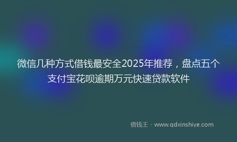 微信几种方式借钱最安全2025年推荐，盘点五个支付宝花呗逾期万元快速贷款软件
