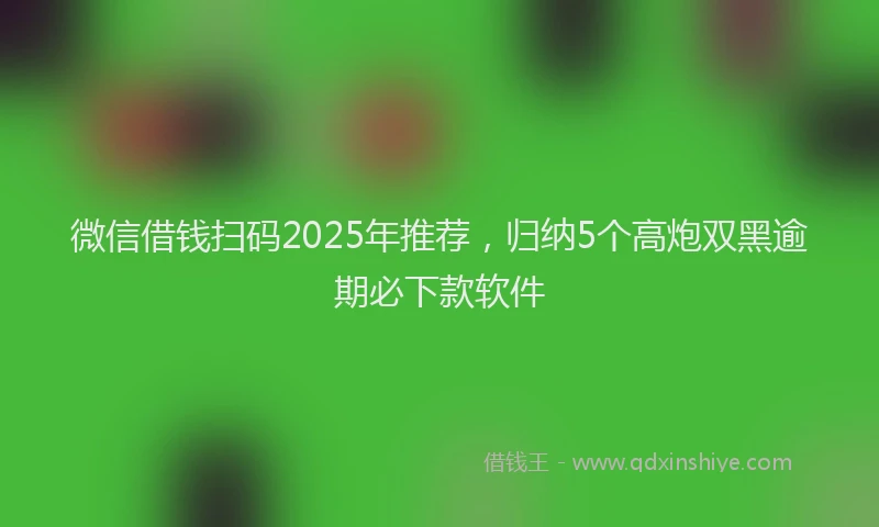 微信借钱扫码2025年推荐，归纳5个高炮双黑逾期必下款软件