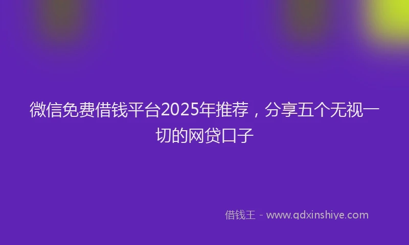 微信免费借钱平台2025年推荐，分享五个无视一切的网贷口子