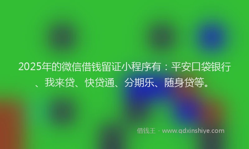 2025年的微信借钱留证小程序有：平安口袋银行、我来贷、快贷通、分期乐、随身贷等。