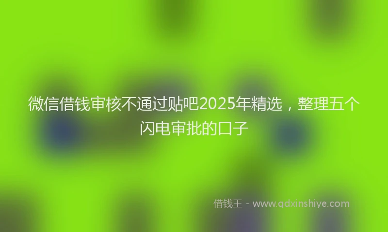 微信借钱审核不通过贴吧2025年精选，整理五个闪电审批的口子