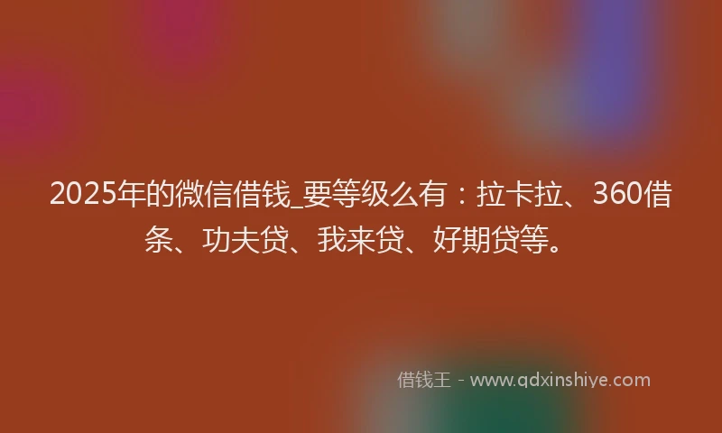 2025年的微信借钱_要等级么有：拉卡拉、360借条、功夫贷、我来贷、好期贷等。