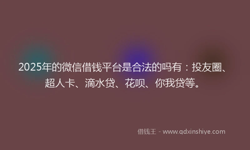 2025年的微信借钱平台是合法的吗有：投友圈、超人卡、滴水贷、花呗、你我贷等。