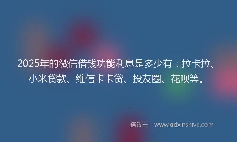 2025年的微信借钱功能利息是多少有：拉卡拉、小米贷款、维信卡卡贷、投友圈、花呗等。
