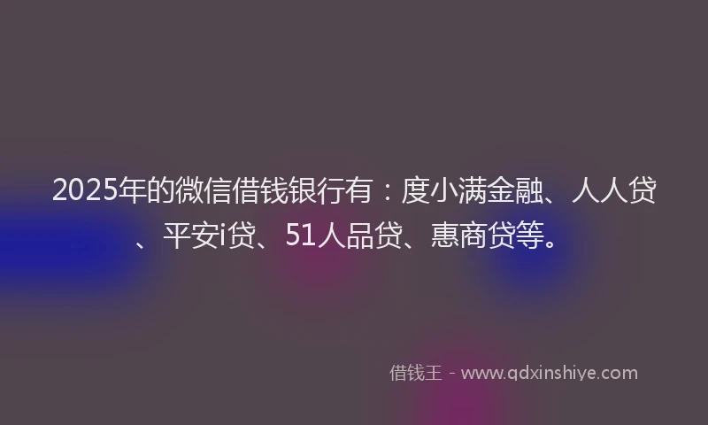 2025年的微信借钱银行有：度小满金融、人人贷、平安i贷、51人品贷、惠商贷等。