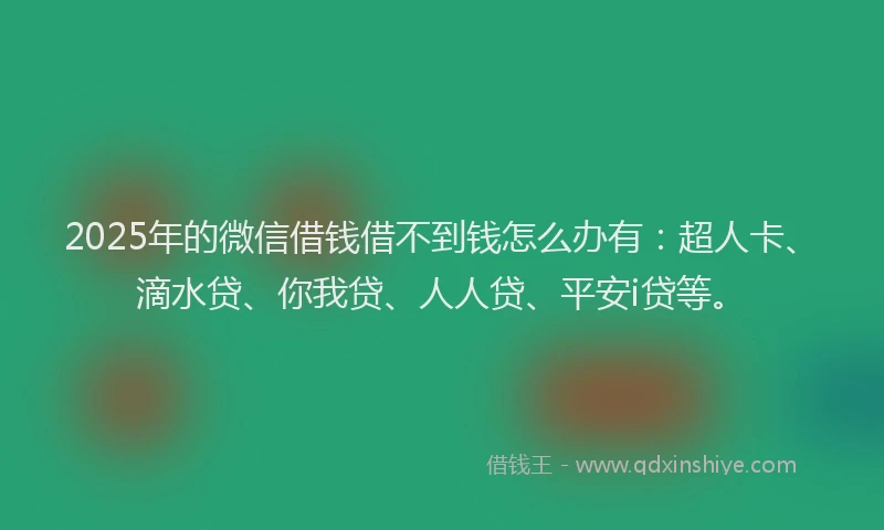 2025年的微信借钱借不到钱怎么办有：超人卡、滴水贷、你我贷、人人贷、平安i贷等。