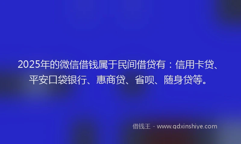 2025年的微信借钱属于民间借贷有：信用卡贷、平安口袋银行、惠商贷、省呗、随身贷等。