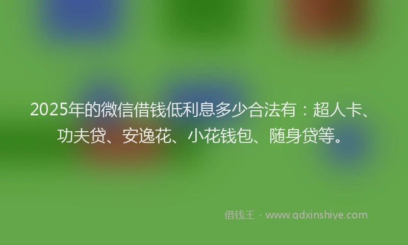 2025年的微信借钱低利息多少合法有：超人卡、功夫贷、安逸花、小花钱包、随身贷等。