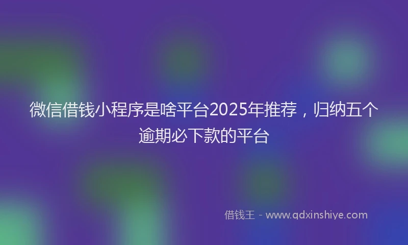 微信借钱小程序是啥平台2025年推荐，归纳五个逾期必下款的平台