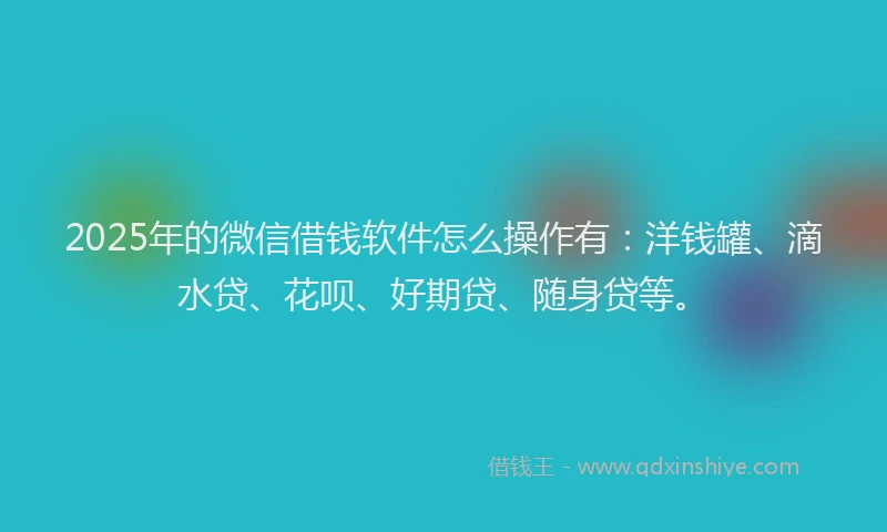 2025年的微信借钱软件怎么操作有：洋钱罐、滴水贷、花呗、好期贷、随身贷等。