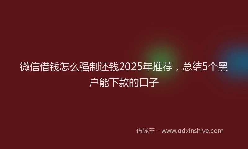 微信借钱怎么强制还钱2025年推荐，总结5个黑户能下款的口子