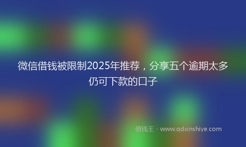 微信借钱被限制2025年推荐，分享五个逾期太多仍可下款的口子