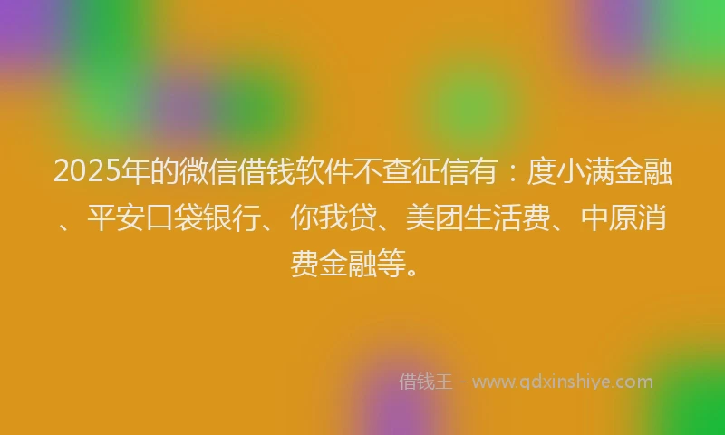 2025年的微信借钱软件不查征信有：度小满金融、平安口袋银行、你我贷、美团生活费、中原消费金融等。