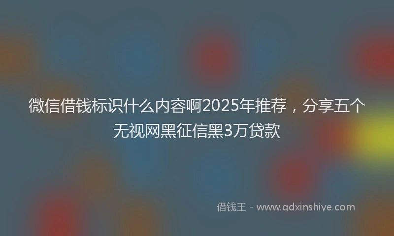 微信借钱标识什么内容啊2025年推荐，分享五个无视网黑征信黑3万贷款