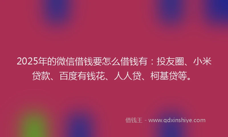 2025年的微信借钱要怎么借钱有：投友圈、小米贷款、百度有钱花、人人贷、柯基贷等。