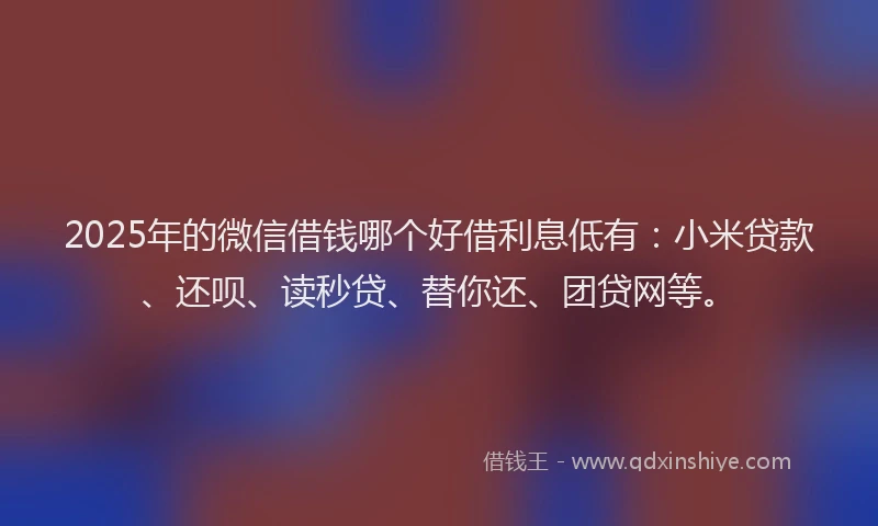 2025年的微信借钱哪个好借利息低有：小米贷款、还呗、读秒贷、替你还、团贷网等。