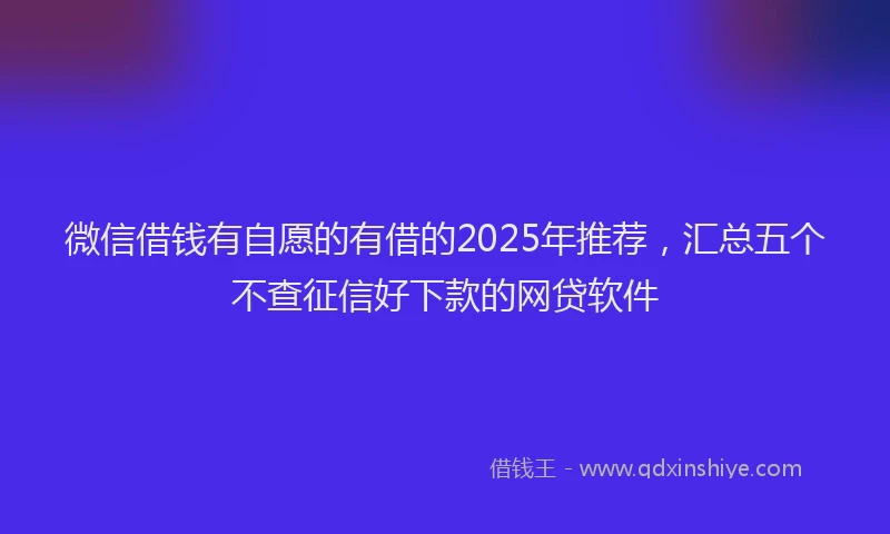 微信借钱有自愿的有借的2025年推荐，汇总五个不查征信好下款的网贷软件