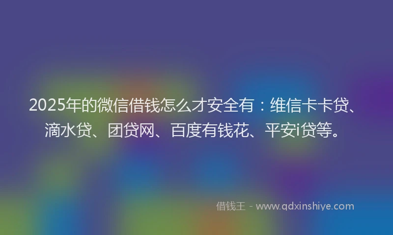 2025年的微信借钱怎么才安全有：维信卡卡贷、滴水贷、团贷网、百度有钱花、平安i贷等。