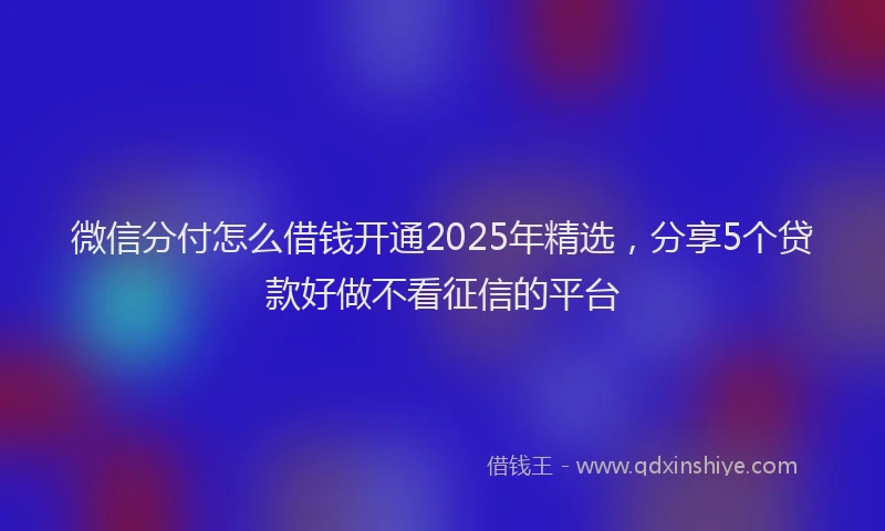 微信分付怎么借钱开通2025年精选，分享5个贷款好做不看征信的平台