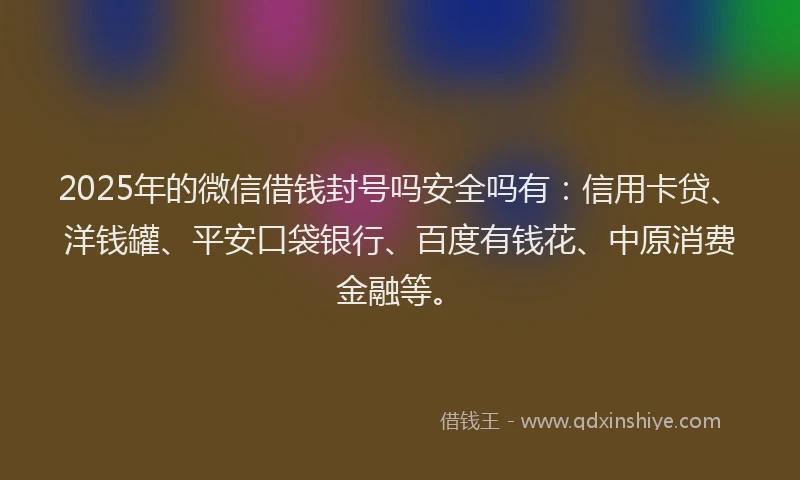 2025年的微信借钱封号吗安全吗有：信用卡贷、洋钱罐、平安口袋银行、百度有钱花、中原消费金融等。