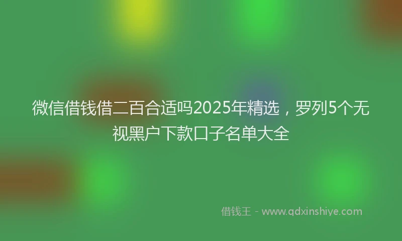 微信借钱借二百合适吗2025年精选，罗列5个无视黑户下款口子名单大全