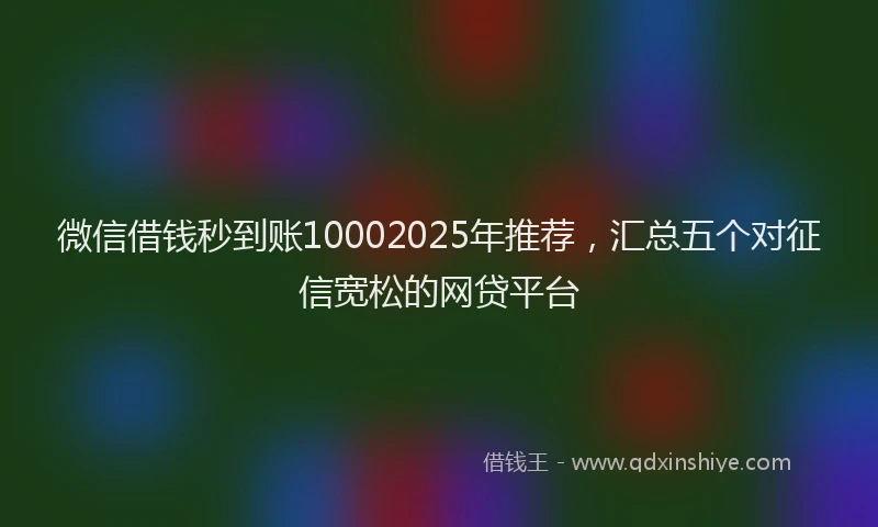 微信借钱秒到账10002025年推荐，汇总五个对征信宽松的网贷平台