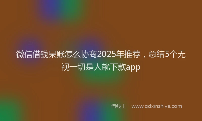微信借钱呆账怎么协商2025年推荐，总结5个无视一切是人就下款app