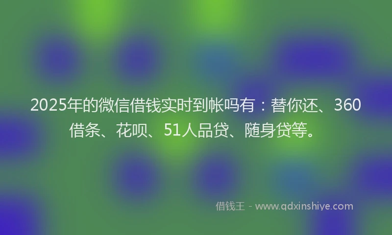 2025年的微信借钱实时到帐吗有：替你还、360借条、花呗、51人品贷、随身贷等。