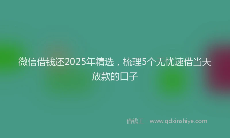 微信借钱还2025年精选，梳理5个无忧速借当天放款的口子