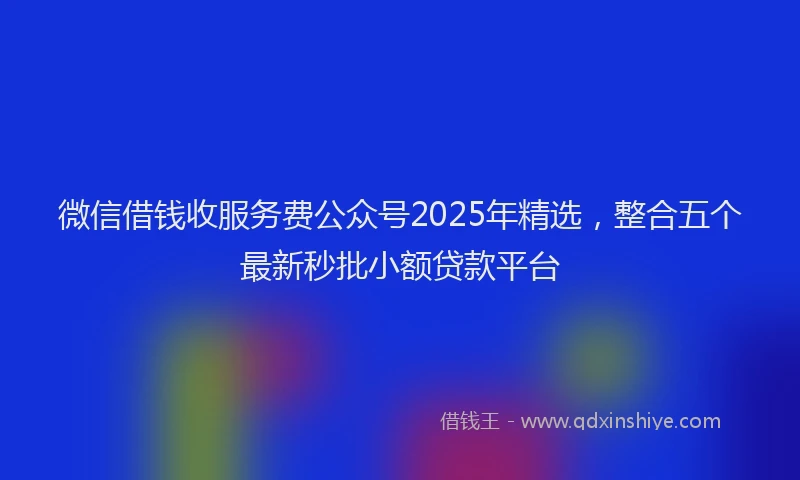 微信借钱收服务费公众号2025年精选，整合五个最新秒批小额贷款平台