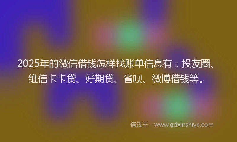 2025年的微信借钱怎样找账单信息有：投友圈、维信卡卡贷、好期贷、省呗、微博借钱等。