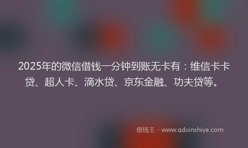 2025年的微信借钱一分钟到账无卡有：维信卡卡贷、超人卡、滴水贷、京东金融、功夫贷等。