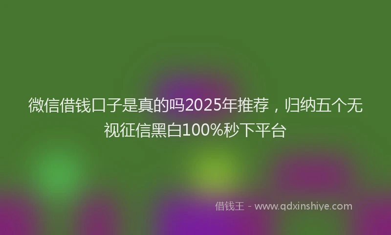 微信借钱口子是真的吗2025年推荐，归纳五个无视征信黑白100%秒下平台