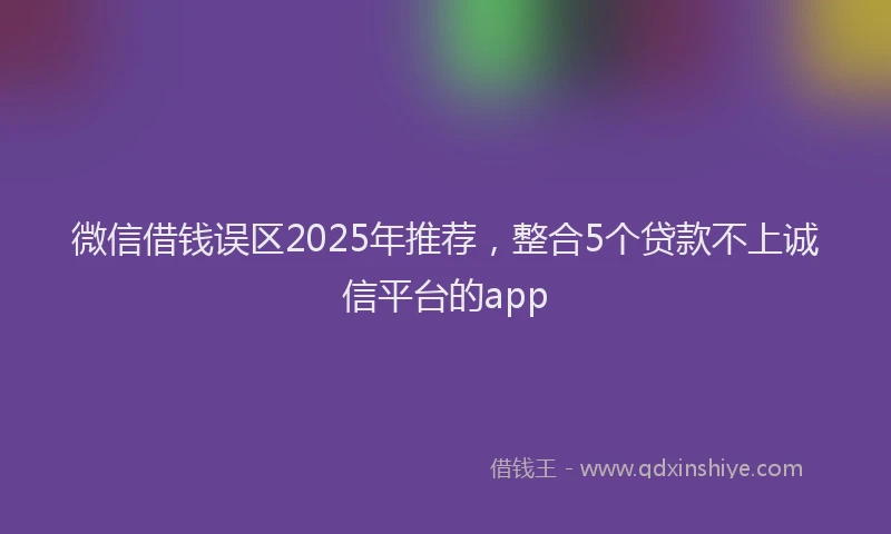 微信借钱误区2025年推荐，整合5个贷款不上诚信平台的app