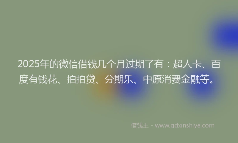 2025年的微信借钱几个月过期了有：超人卡、百度有钱花、拍拍贷、分期乐、中原消费金融等。