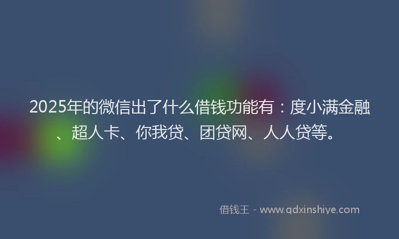 2025年的微信出了什么借钱功能有：度小满金融、超人卡、你我贷、团贷网、人人贷等。