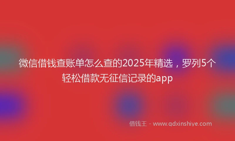 微信借钱查账单怎么查的2025年精选，罗列5个轻松借款无征信记录的app
